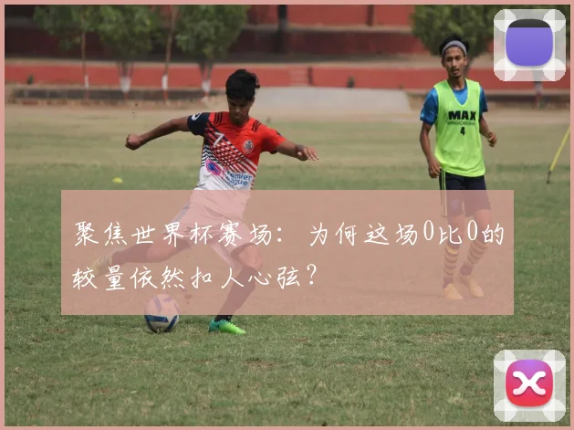 聚焦世界杯赛场：为何这场0比0的较量依然扣人心弦？