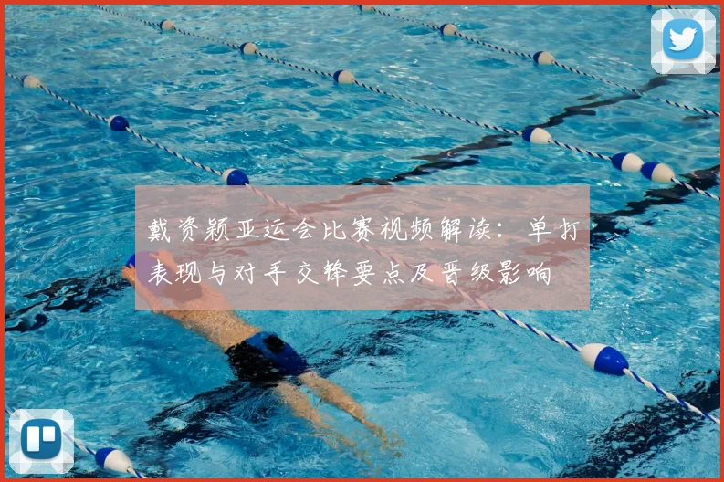 戴资颖亚运会比赛视频解读：单打表现与对手交锋要点及晋级影响