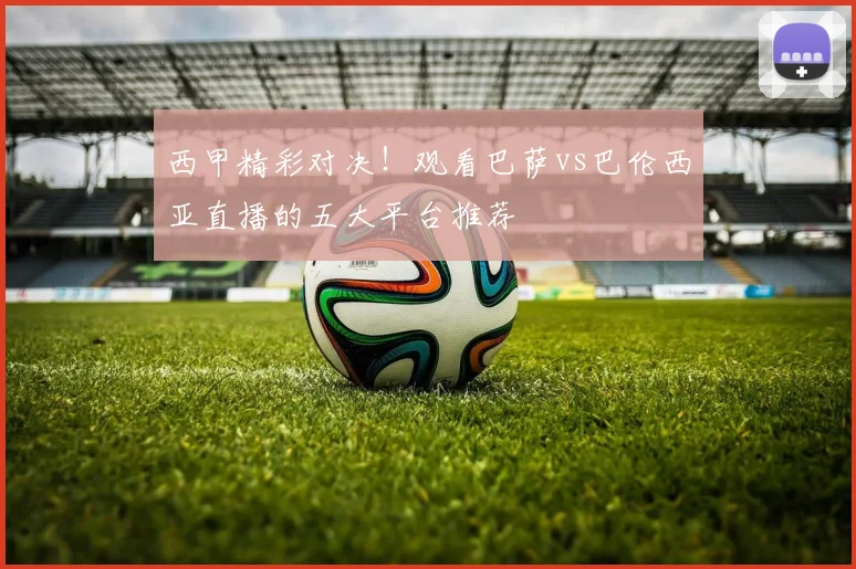 西甲精彩对决！观看巴萨vs巴伦西亚直播的五大平台推荐