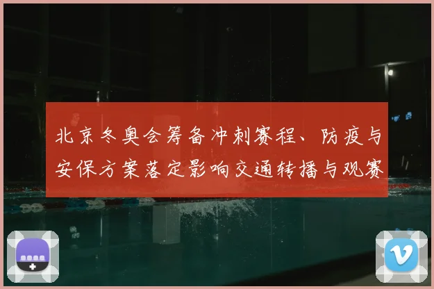 北京冬奥会筹备冲刺赛程、防疫与安保方案落定影响交通转播与观赛体验