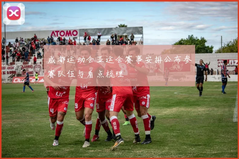 成都运动会亚运会赛事安排公布参赛队伍与看点梳理