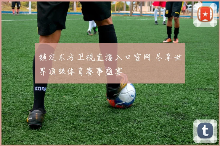 锁定东方卫视直播入口官网 尽享世界顶级体育赛事盛宴