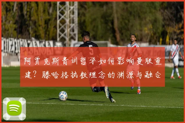 阿贾克斯青训哲学如何影响曼联重建？滕哈格执教理念的渊源与融合