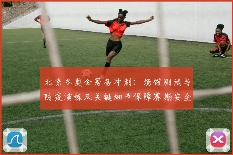 北京冬奥会筹备冲刺：场馆测试与防疫演练及关键细节保障赛期安全看点