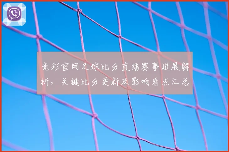 竞彩官网足球比分直播赛事进展解析，关键比分更新及影响看点汇总
