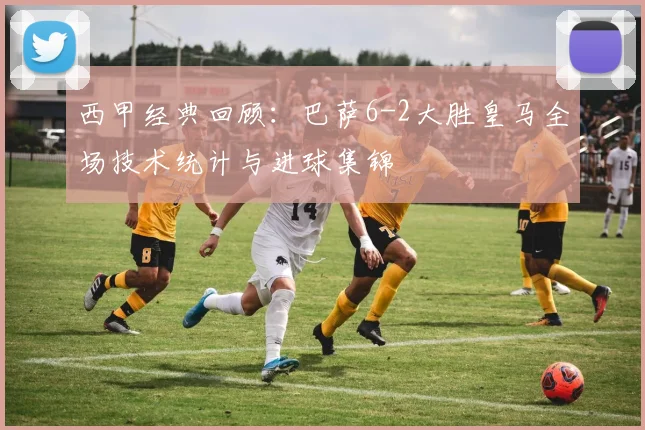 西甲经典回顾：巴萨6-2大胜皇马全场技术统计与进球集锦