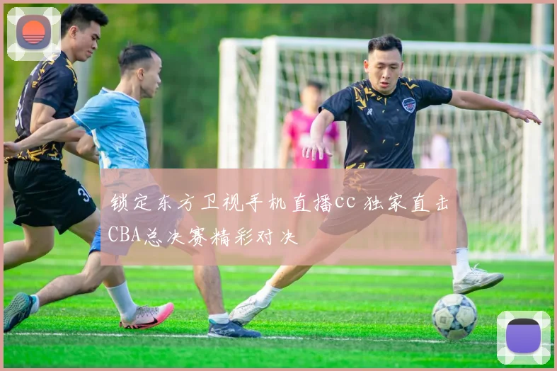 锁定东方卫视手机直播cc 独家直击CBA总决赛精彩对决