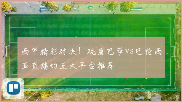 西甲精彩对决！观看巴萨vs巴伦西亚直播的五大平台推荐