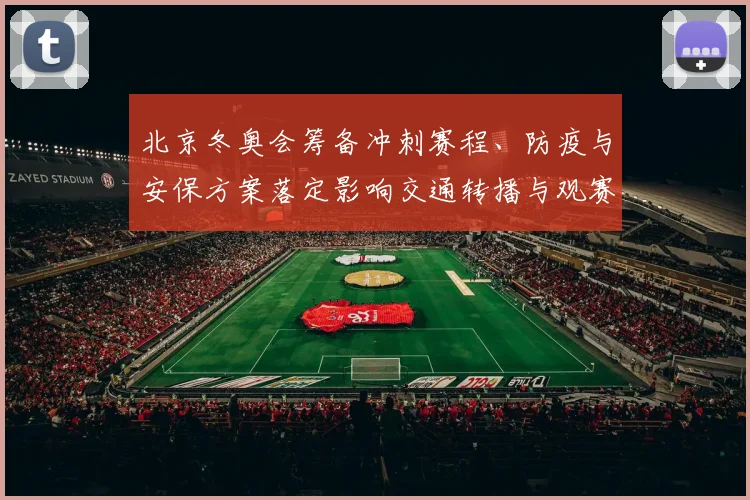 北京冬奥会筹备冲刺赛程、防疫与安保方案落定影响交通转播与观赛体验