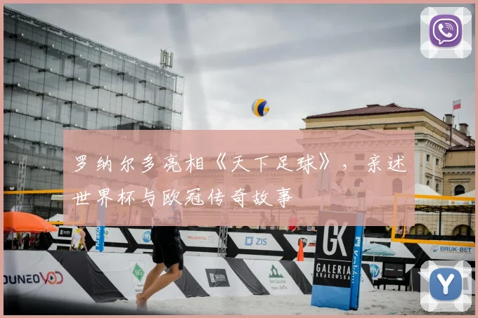 罗纳尔多亮相《天下足球》，亲述世界杯与欧冠传奇故事