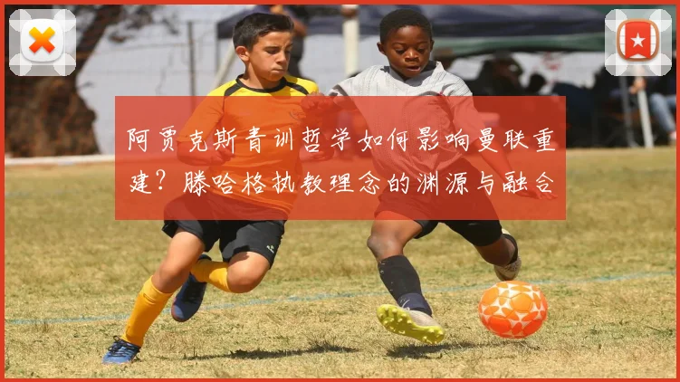 阿贾克斯青训哲学如何影响曼联重建？滕哈格执教理念的渊源与融合