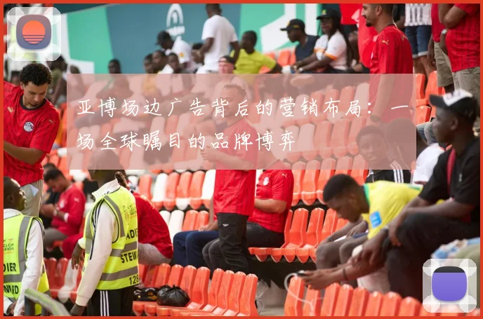 亚博场边广告背后的营销布局:一场全球瞩目的品牌博弈