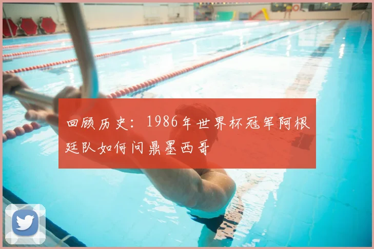 回顾历史:1986年世界杯冠军阿根廷队如何问鼎墨西哥
