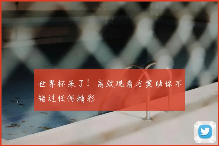 世界杯来了！高效观看方案助你不错过任何精彩