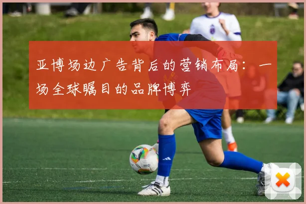 亚博场边广告背后的营销布局:一场全球瞩目的品牌博弈
