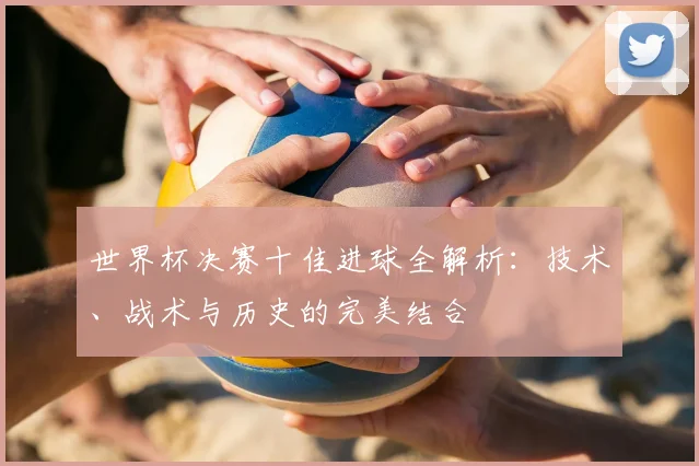 世界杯决赛十佳进球全解析：技术、战术与历史的完美结合