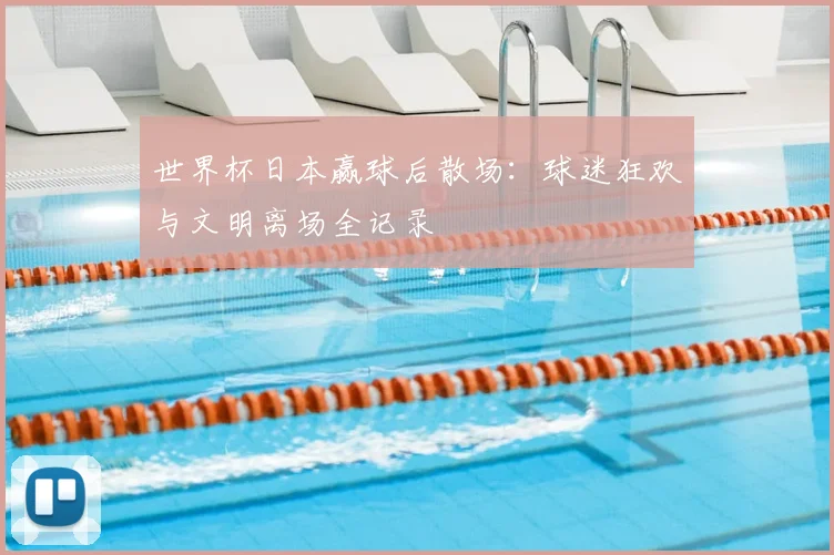 世界杯日本赢球后散场：球迷狂欢与文明离场全记录