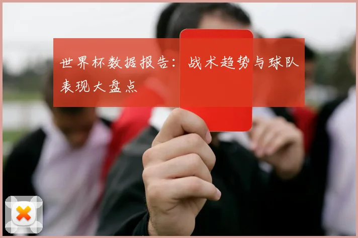 世界杯数据报告：战术趋势与球队表现大盘点