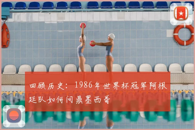 回顾历史:1986年世界杯冠军阿根廷队如何问鼎墨西哥