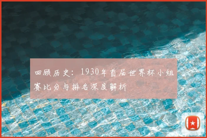 回顾历史:1930年首届世界杯小组赛比分与排名深度解析