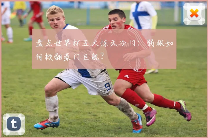 盘点世界杯五大惊天冷门:弱旅如何掀翻豪门巨舰?