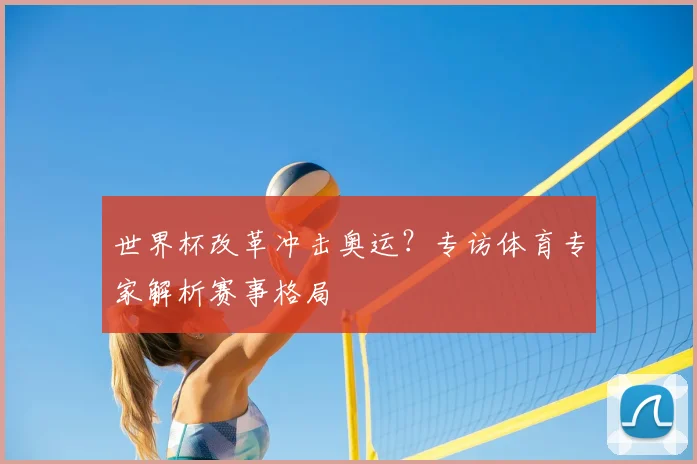世界杯改革冲击奥运?专访体育专家解析赛事格局