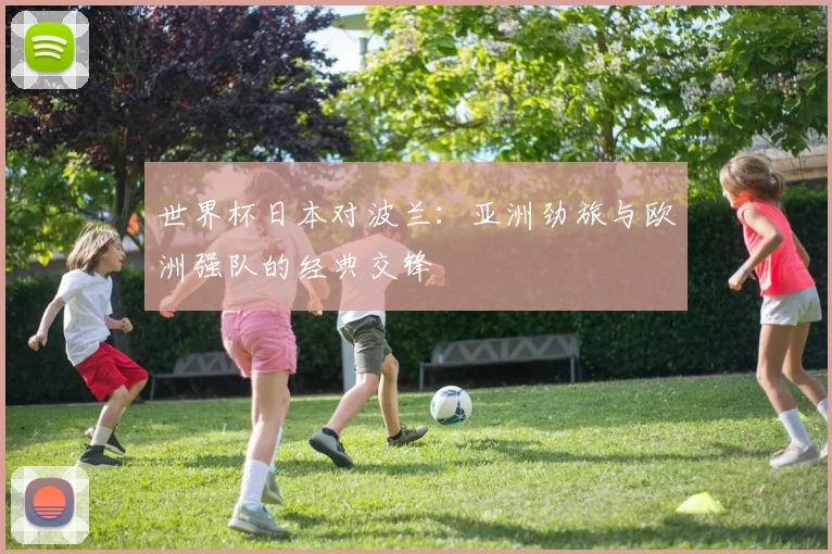 世界杯日本对波兰：亚洲劲旅与欧洲强队的经典交锋