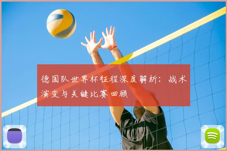 德国队世界杯征程深度解析：战术演变与关键比赛回顾