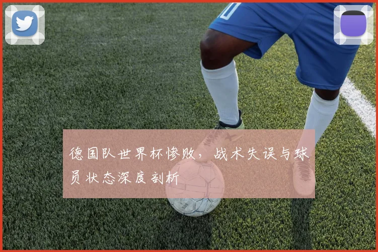 德国队世界杯惨败，战术失误与球员状态深度剖析