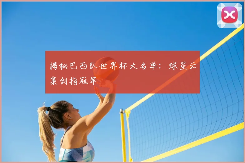揭秘巴西队世界杯大名单:球星云集剑指冠军