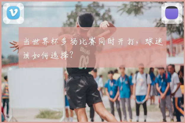 当世界杯多场比赛同时开打,球迷该如何选择?