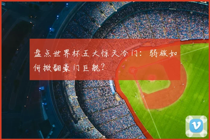 盘点世界杯五大惊天冷门:弱旅如何掀翻豪门巨舰?