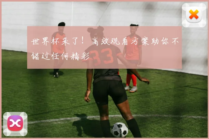 世界杯来了！高效观看方案助你不错过任何精彩
