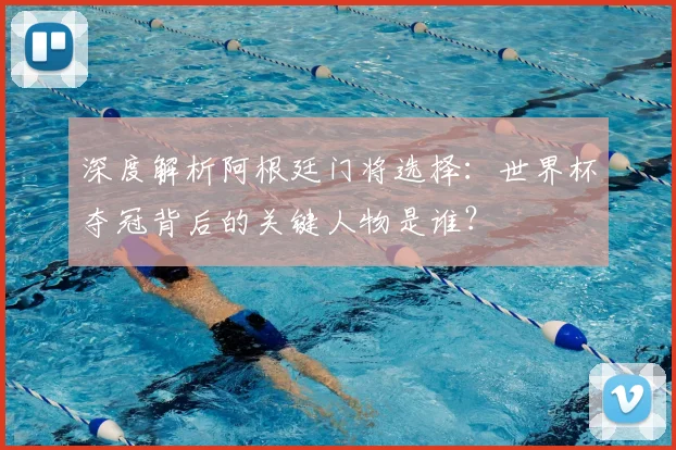 深度解析阿根廷门将选择:世界杯夺冠背后的关键人物是谁?