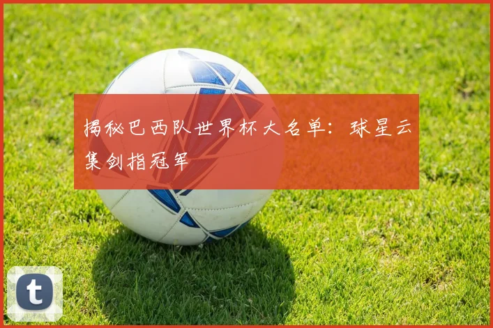 揭秘巴西队世界杯大名单：球星云集剑指冠军