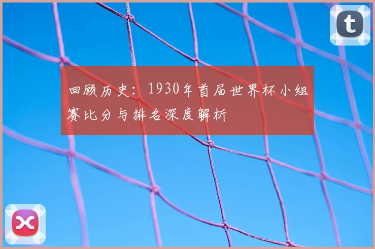 回顾历史:1930年首届世界杯小组赛比分与排名深度解析