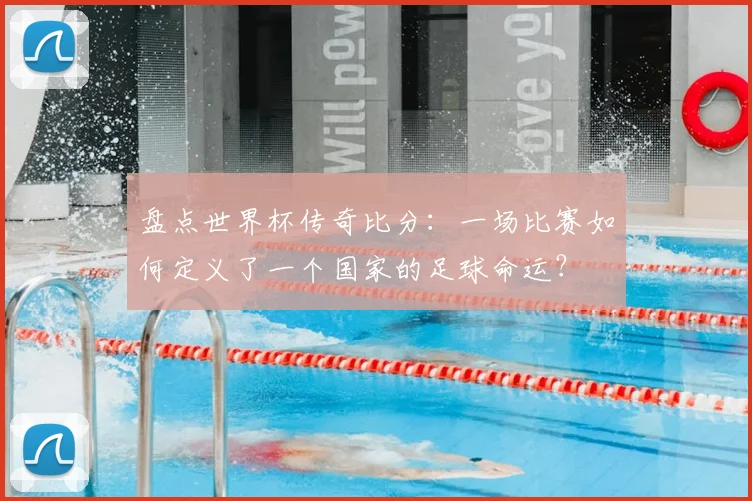 盘点世界杯传奇比分:一场比赛如何定义了一个国家的足球命运?