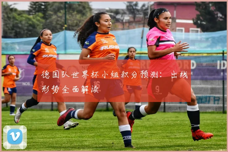 德国队世界杯小组积分预测：出线形势全面解读