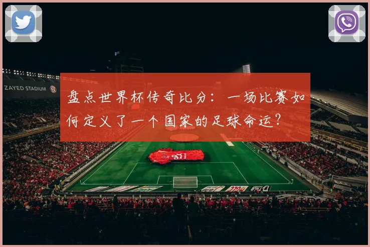 盘点世界杯传奇比分:一场比赛如何定义了一个国家的足球命运?