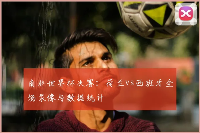 南非世界杯决赛：荷兰vs西班牙全场录像与数据统计