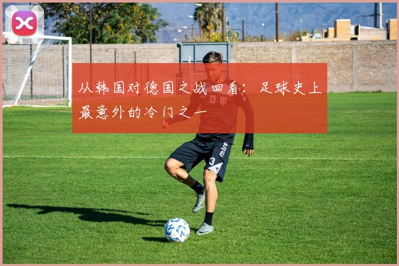 从韩国对德国之战回看：足球史上最意外的冷门之一