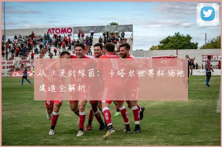 从沙漠到绿茵:卡塔尔世界杯场地建造全解析