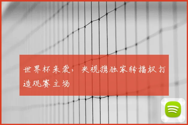 世界杯来袭，央视携独家转播权打造观赛主场