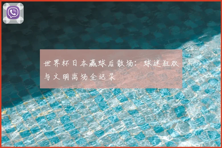 世界杯日本赢球后散场：球迷狂欢与文明离场全记录