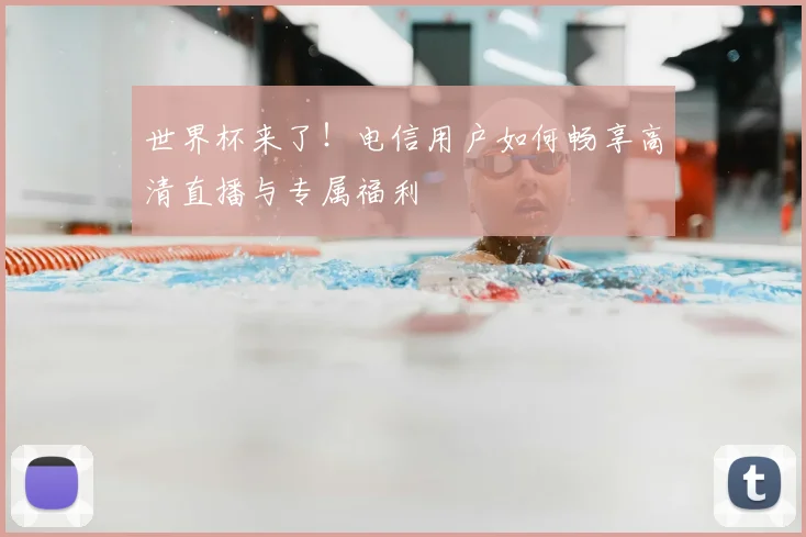 世界杯来了！电信用户如何畅享高清直播与专属福利