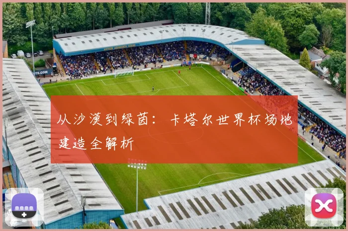 从沙漠到绿茵:卡塔尔世界杯场地建造全解析